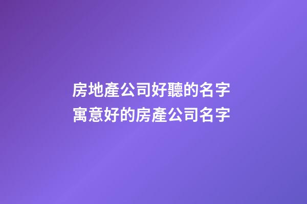 房地產公司好聽的名字 寓意好的房產公司名字-第1張-公司起名-玄機派